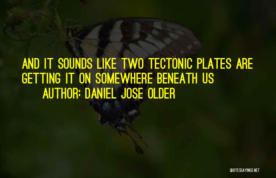 Daniel Jose Older Quotes: And It Sounds Like Two Tectonic Plates Are Getting It On Somewhere Beneath Us