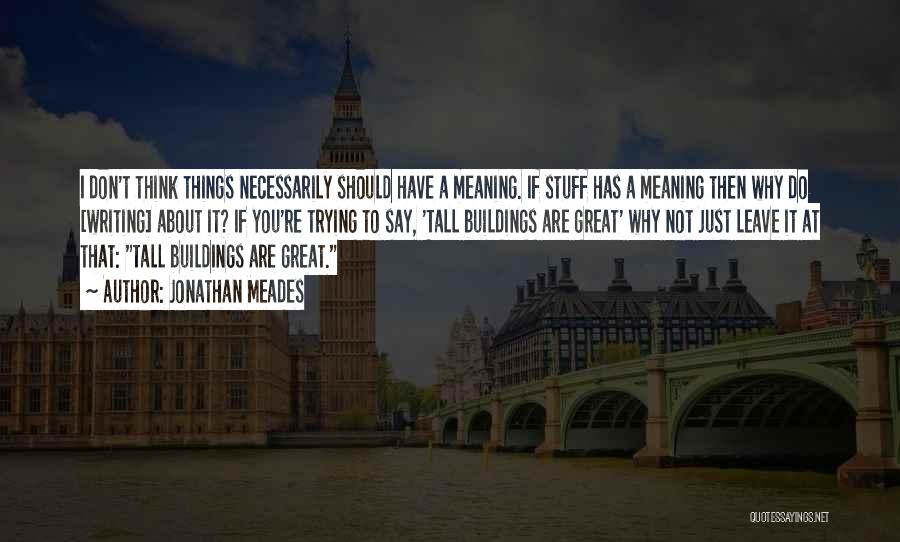 Jonathan Meades Quotes: I Don't Think Things Necessarily Should Have A Meaning. If Stuff Has A Meaning Then Why Do [writing] About It?
