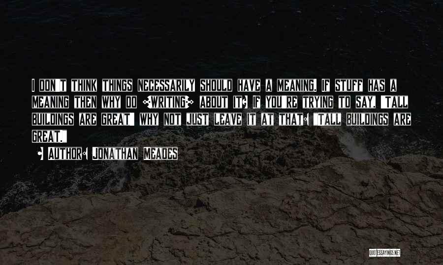 Jonathan Meades Quotes: I Don't Think Things Necessarily Should Have A Meaning. If Stuff Has A Meaning Then Why Do [writing] About It?
