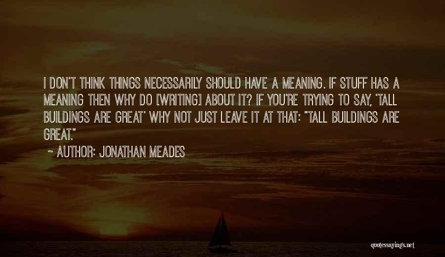 Jonathan Meades Quotes: I Don't Think Things Necessarily Should Have A Meaning. If Stuff Has A Meaning Then Why Do [writing] About It?