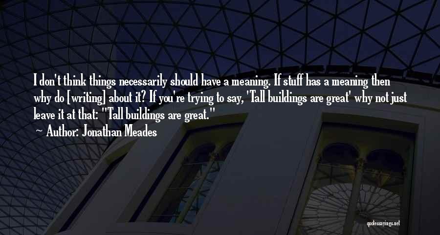 Jonathan Meades Quotes: I Don't Think Things Necessarily Should Have A Meaning. If Stuff Has A Meaning Then Why Do [writing] About It?