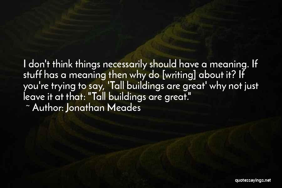 Jonathan Meades Quotes: I Don't Think Things Necessarily Should Have A Meaning. If Stuff Has A Meaning Then Why Do [writing] About It?