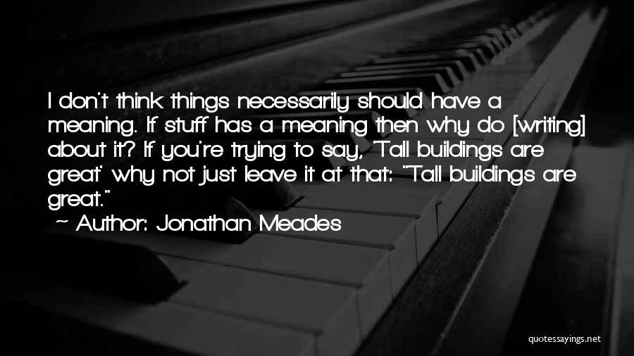 Jonathan Meades Quotes: I Don't Think Things Necessarily Should Have A Meaning. If Stuff Has A Meaning Then Why Do [writing] About It?