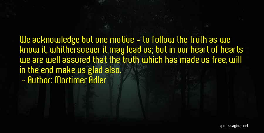 Mortimer Adler Quotes: We Acknowledge But One Motive - To Follow The Truth As We Know It, Whithersoever It May Lead Us; But