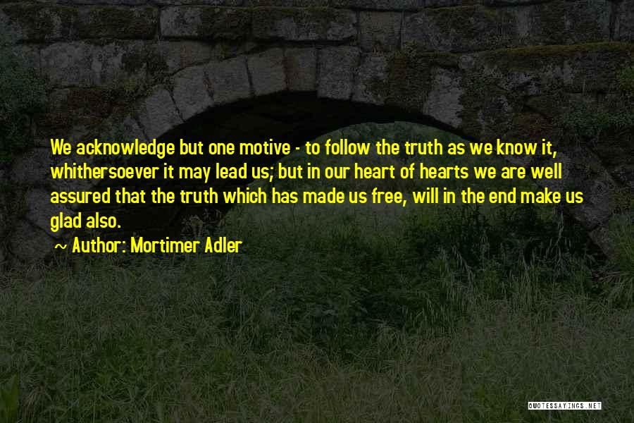Mortimer Adler Quotes: We Acknowledge But One Motive - To Follow The Truth As We Know It, Whithersoever It May Lead Us; But