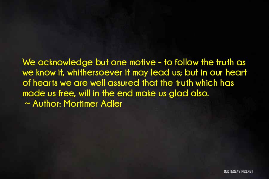 Mortimer Adler Quotes: We Acknowledge But One Motive - To Follow The Truth As We Know It, Whithersoever It May Lead Us; But