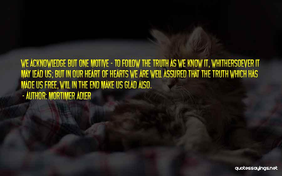 Mortimer Adler Quotes: We Acknowledge But One Motive - To Follow The Truth As We Know It, Whithersoever It May Lead Us; But