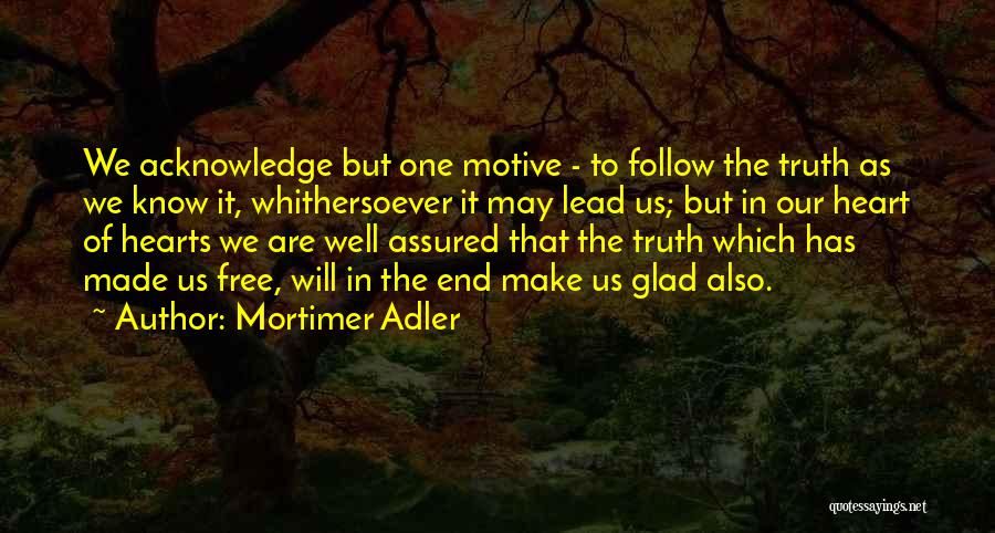 Mortimer Adler Quotes: We Acknowledge But One Motive - To Follow The Truth As We Know It, Whithersoever It May Lead Us; But