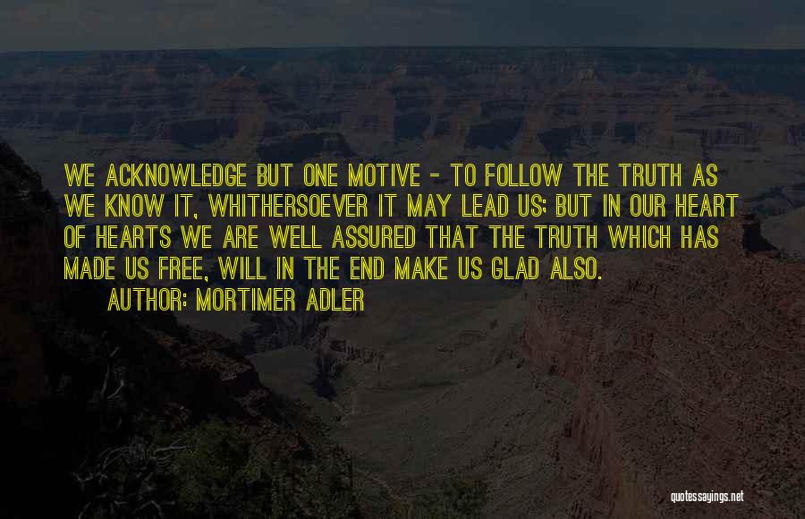 Mortimer Adler Quotes: We Acknowledge But One Motive - To Follow The Truth As We Know It, Whithersoever It May Lead Us; But