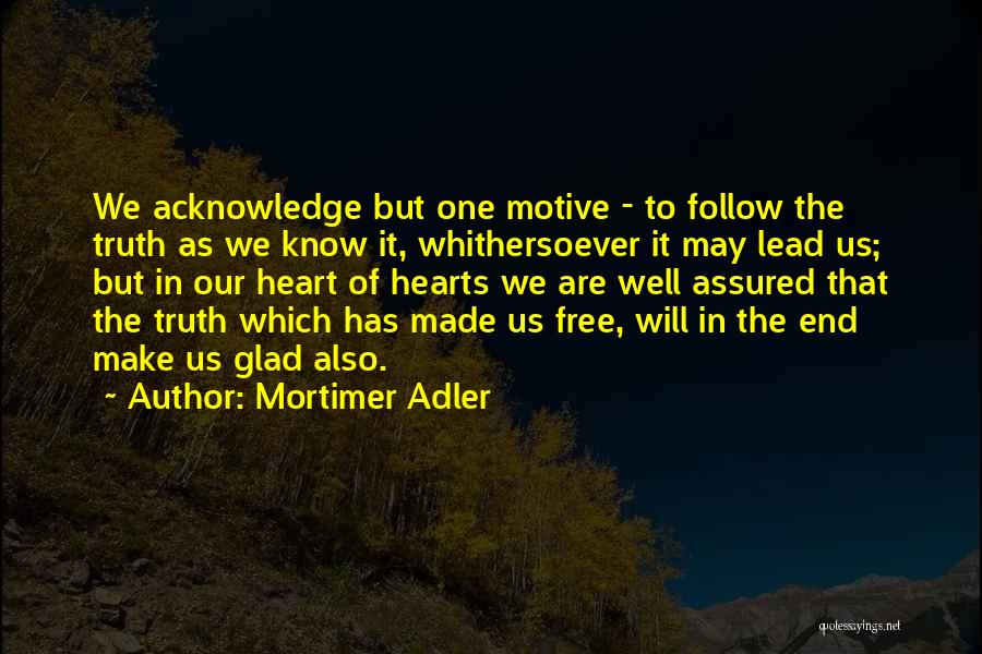 Mortimer Adler Quotes: We Acknowledge But One Motive - To Follow The Truth As We Know It, Whithersoever It May Lead Us; But