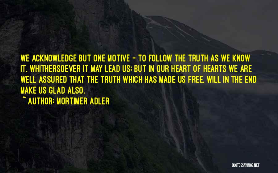 Mortimer Adler Quotes: We Acknowledge But One Motive - To Follow The Truth As We Know It, Whithersoever It May Lead Us; But