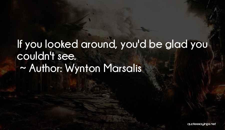 Wynton Marsalis Quotes: If You Looked Around, You'd Be Glad You Couldn't See.