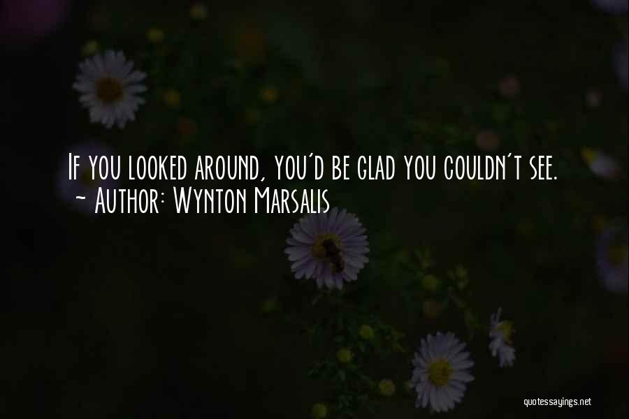 Wynton Marsalis Quotes: If You Looked Around, You'd Be Glad You Couldn't See.