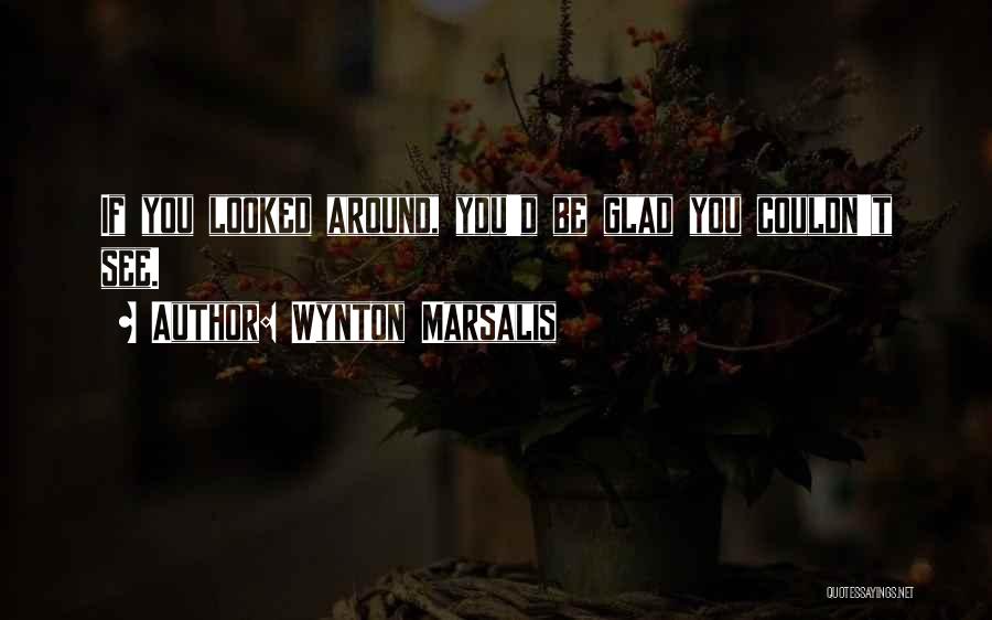 Wynton Marsalis Quotes: If You Looked Around, You'd Be Glad You Couldn't See.