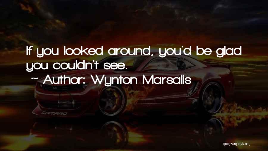 Wynton Marsalis Quotes: If You Looked Around, You'd Be Glad You Couldn't See.