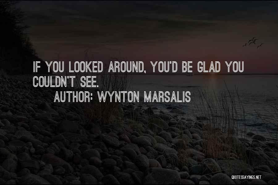 Wynton Marsalis Quotes: If You Looked Around, You'd Be Glad You Couldn't See.