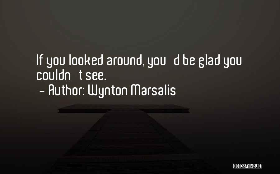 Wynton Marsalis Quotes: If You Looked Around, You'd Be Glad You Couldn't See.