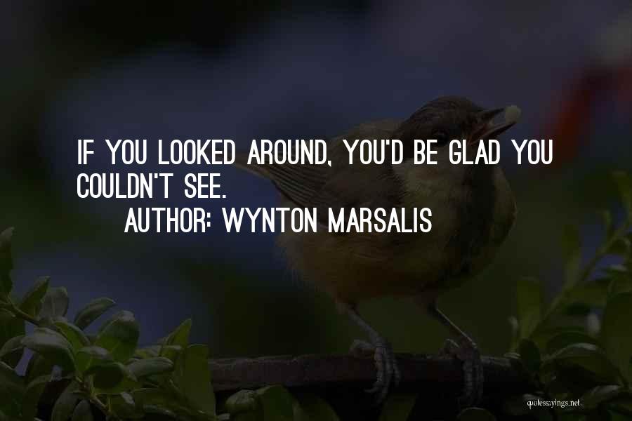 Wynton Marsalis Quotes: If You Looked Around, You'd Be Glad You Couldn't See.