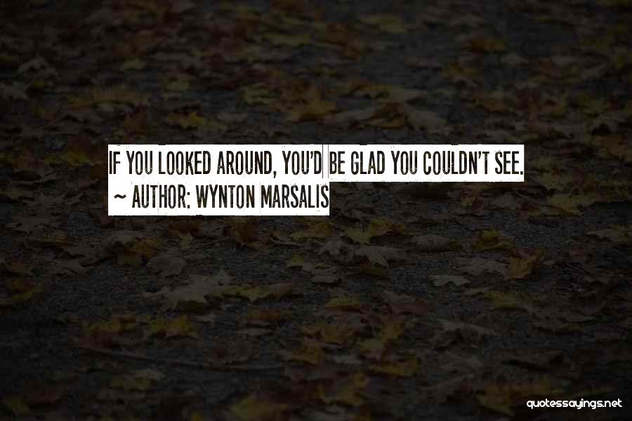 Wynton Marsalis Quotes: If You Looked Around, You'd Be Glad You Couldn't See.