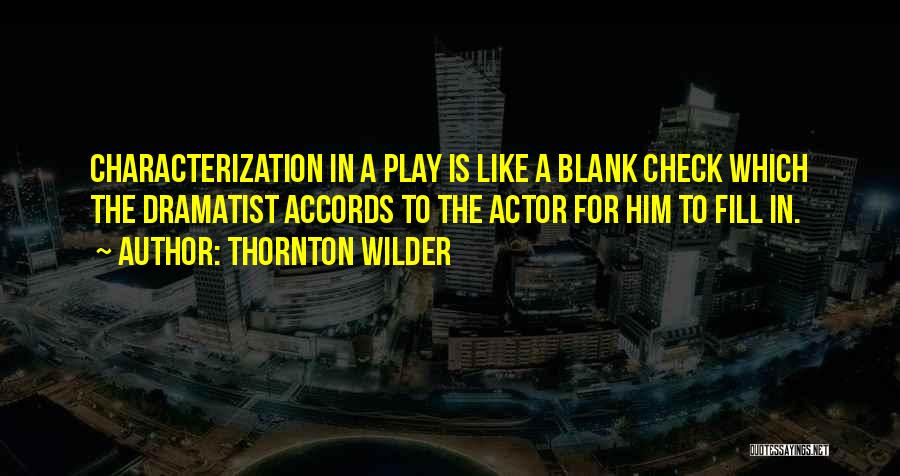 Thornton Wilder Quotes: Characterization In A Play Is Like A Blank Check Which The Dramatist Accords To The Actor For Him To Fill