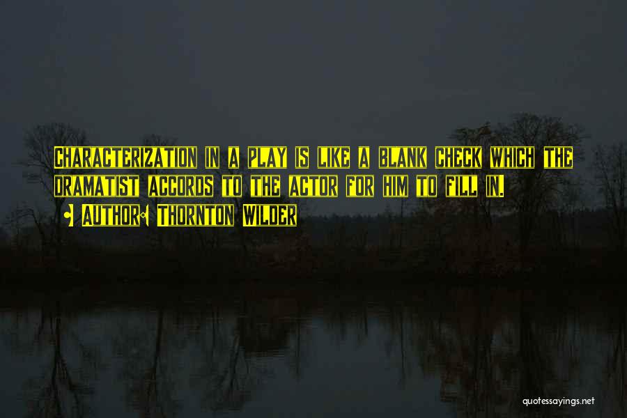 Thornton Wilder Quotes: Characterization In A Play Is Like A Blank Check Which The Dramatist Accords To The Actor For Him To Fill