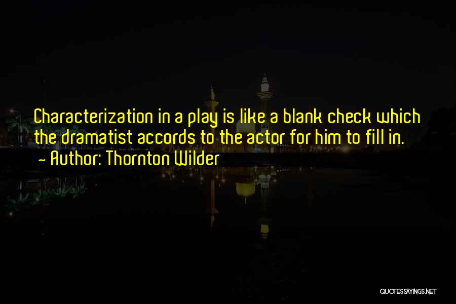 Thornton Wilder Quotes: Characterization In A Play Is Like A Blank Check Which The Dramatist Accords To The Actor For Him To Fill