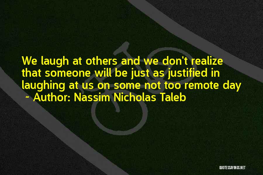 Nassim Nicholas Taleb Quotes: We Laugh At Others And We Don't Realize That Someone Will Be Just As Justified In Laughing At Us On