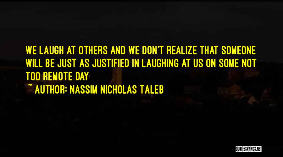 Nassim Nicholas Taleb Quotes: We Laugh At Others And We Don't Realize That Someone Will Be Just As Justified In Laughing At Us On