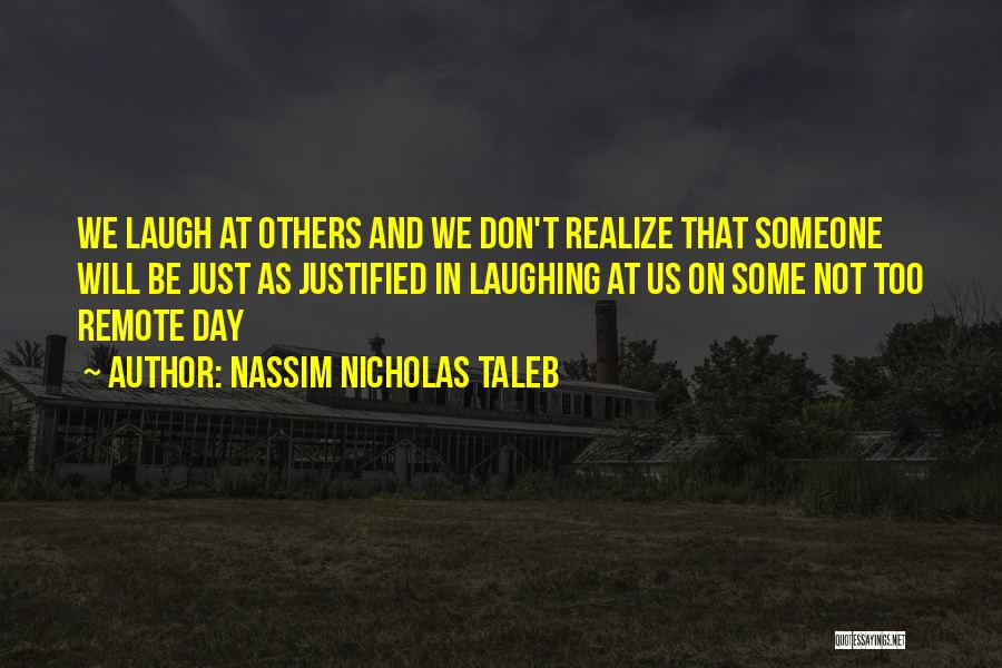 Nassim Nicholas Taleb Quotes: We Laugh At Others And We Don't Realize That Someone Will Be Just As Justified In Laughing At Us On