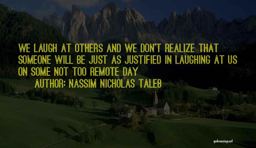 Nassim Nicholas Taleb Quotes: We Laugh At Others And We Don't Realize That Someone Will Be Just As Justified In Laughing At Us On
