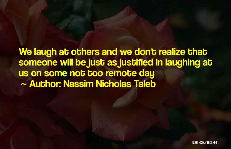 Nassim Nicholas Taleb Quotes: We Laugh At Others And We Don't Realize That Someone Will Be Just As Justified In Laughing At Us On