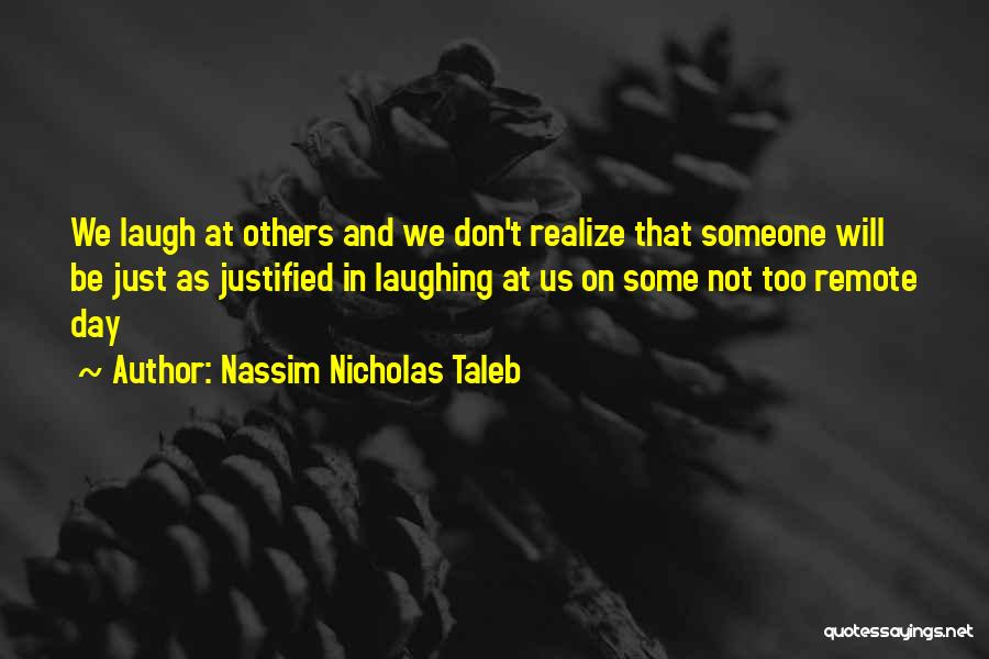 Nassim Nicholas Taleb Quotes: We Laugh At Others And We Don't Realize That Someone Will Be Just As Justified In Laughing At Us On