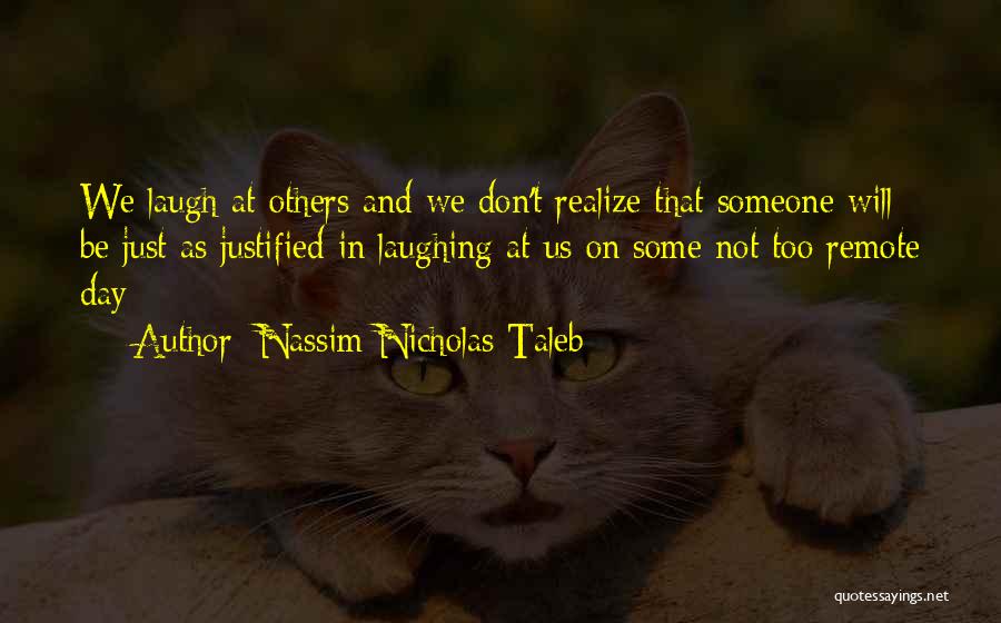 Nassim Nicholas Taleb Quotes: We Laugh At Others And We Don't Realize That Someone Will Be Just As Justified In Laughing At Us On