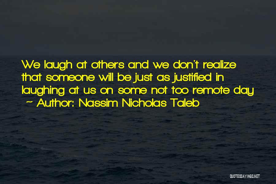 Nassim Nicholas Taleb Quotes: We Laugh At Others And We Don't Realize That Someone Will Be Just As Justified In Laughing At Us On