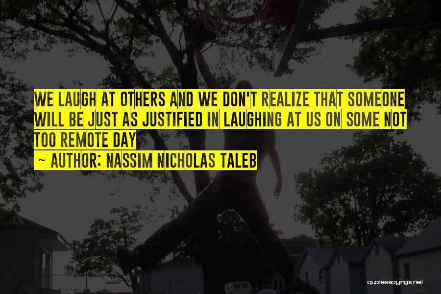 Nassim Nicholas Taleb Quotes: We Laugh At Others And We Don't Realize That Someone Will Be Just As Justified In Laughing At Us On