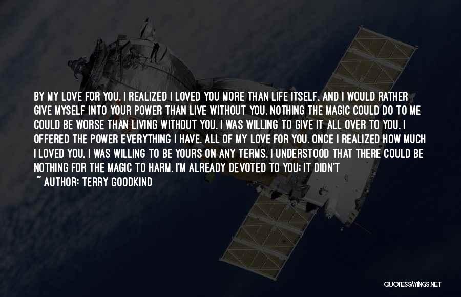 Terry Goodkind Quotes: By My Love For You. I Realized I Loved You More Than Life Itself, And I Would Rather Give Myself