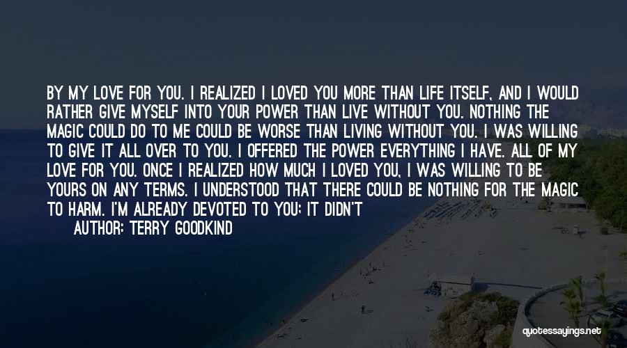 Terry Goodkind Quotes: By My Love For You. I Realized I Loved You More Than Life Itself, And I Would Rather Give Myself