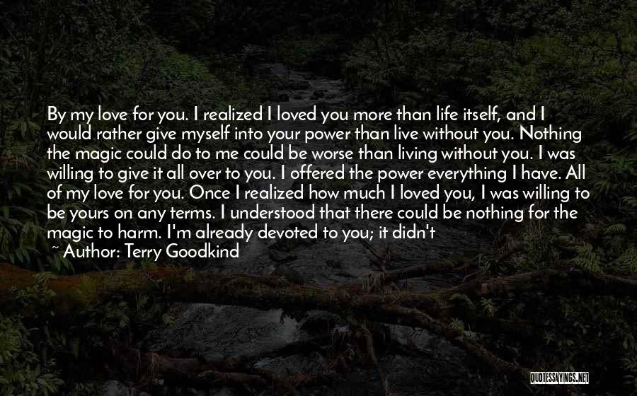 Terry Goodkind Quotes: By My Love For You. I Realized I Loved You More Than Life Itself, And I Would Rather Give Myself