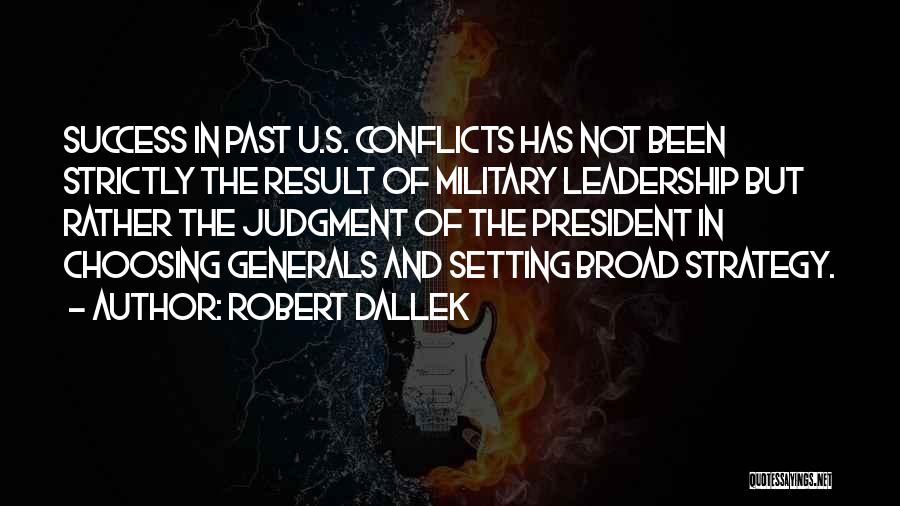 Robert Dallek Quotes: Success In Past U.s. Conflicts Has Not Been Strictly The Result Of Military Leadership But Rather The Judgment Of The