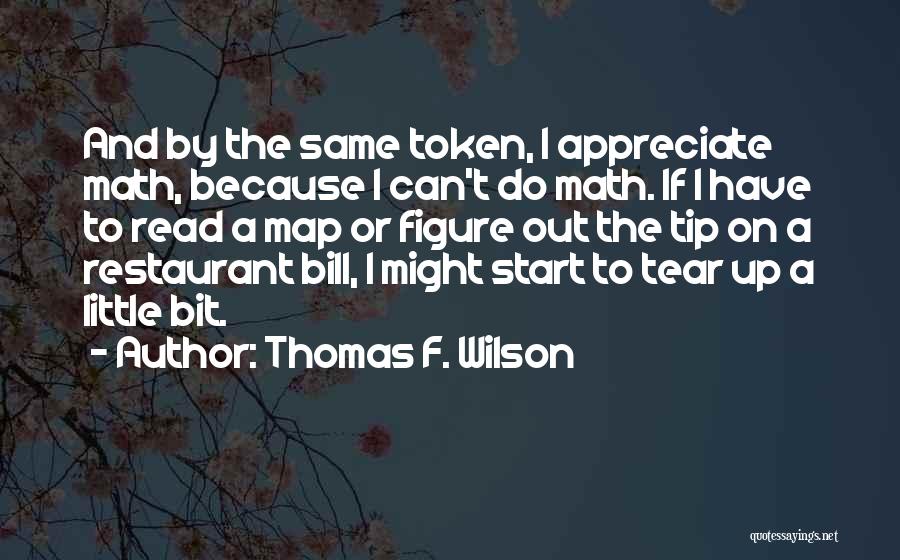 Thomas F. Wilson Quotes: And By The Same Token, I Appreciate Math, Because I Can't Do Math. If I Have To Read A Map