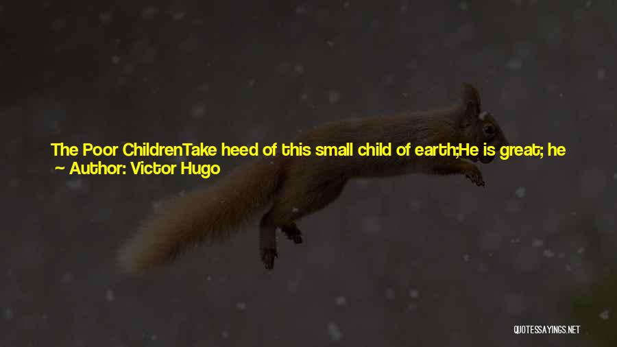 Victor Hugo Quotes: The Poor Childrentake Heed Of This Small Child Of Earth;he Is Great; He Hath In Him God Most High.children Before