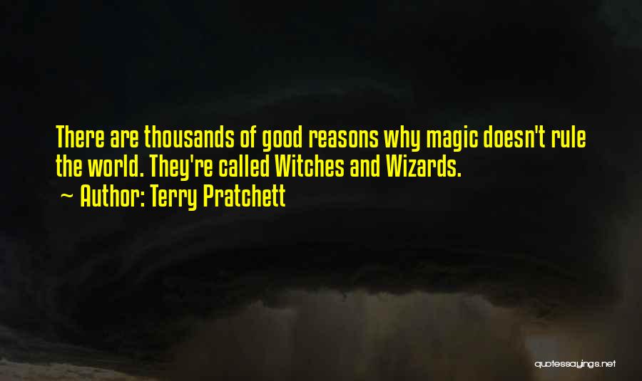 Terry Pratchett Quotes: There Are Thousands Of Good Reasons Why Magic Doesn't Rule The World. They're Called Witches And Wizards.