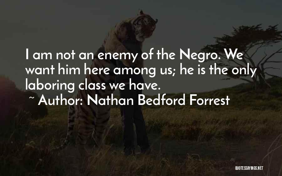Nathan Bedford Forrest Quotes: I Am Not An Enemy Of The Negro. We Want Him Here Among Us; He Is The Only Laboring Class