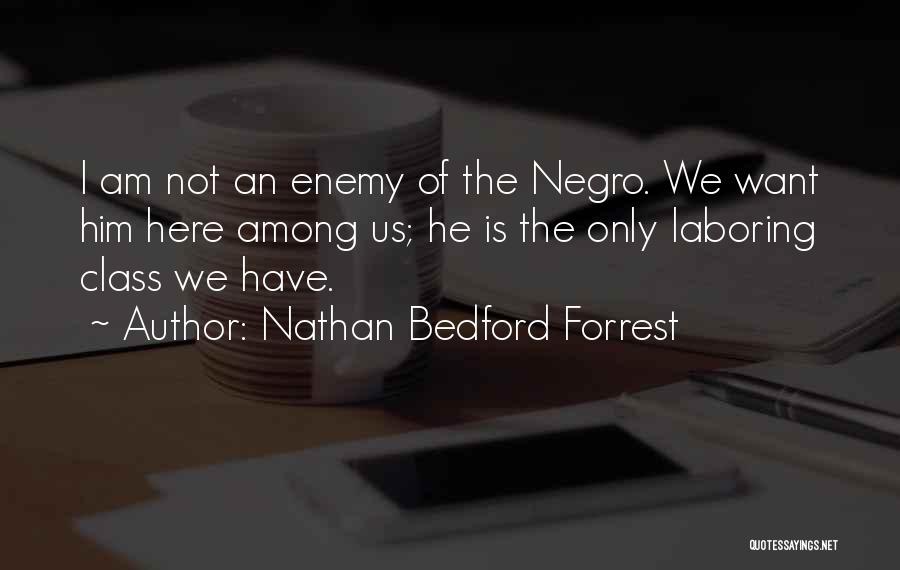 Nathan Bedford Forrest Quotes: I Am Not An Enemy Of The Negro. We Want Him Here Among Us; He Is The Only Laboring Class