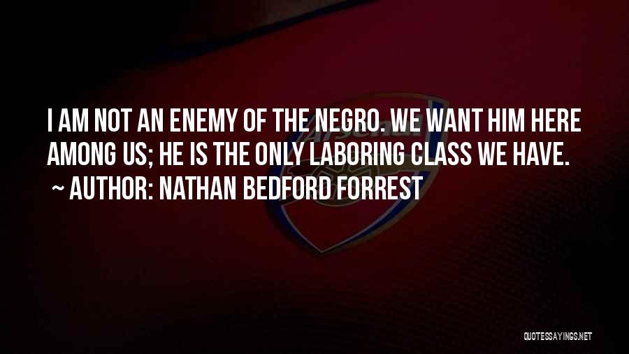 Nathan Bedford Forrest Quotes: I Am Not An Enemy Of The Negro. We Want Him Here Among Us; He Is The Only Laboring Class