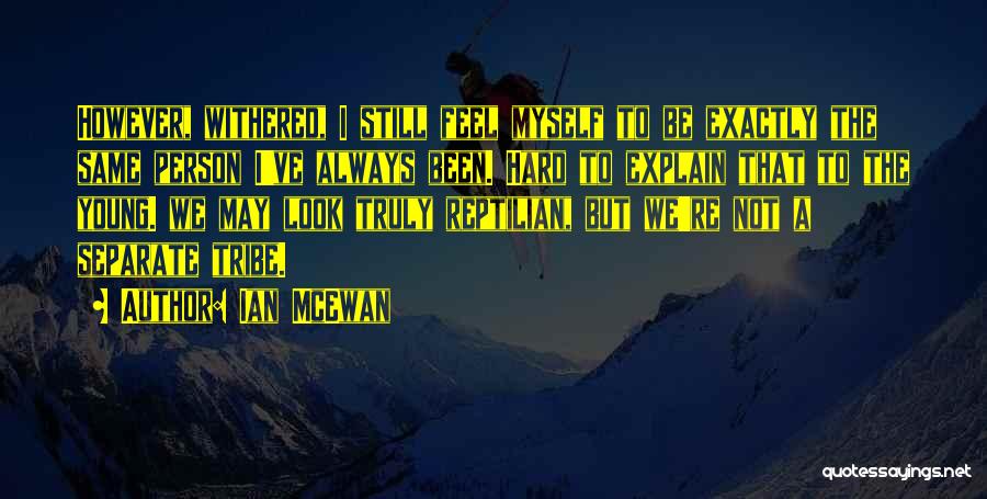 Ian McEwan Quotes: However, Withered, I Still Feel Myself To Be Exactly The Same Person I've Always Been. Hard To Explain That To