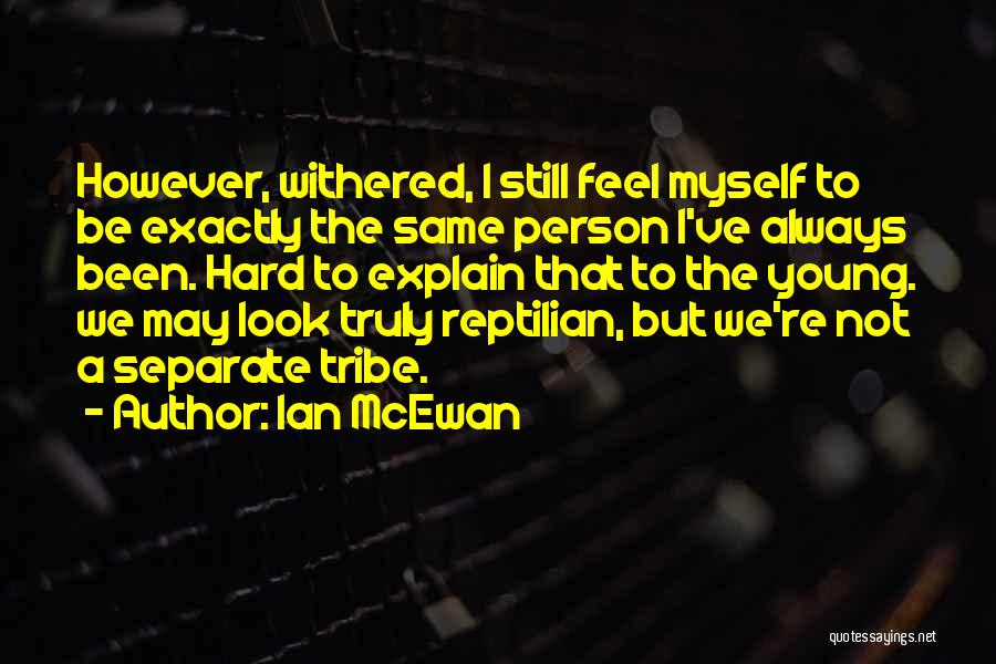 Ian McEwan Quotes: However, Withered, I Still Feel Myself To Be Exactly The Same Person I've Always Been. Hard To Explain That To