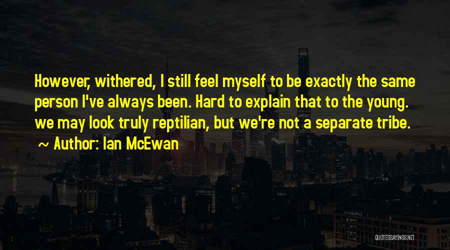 Ian McEwan Quotes: However, Withered, I Still Feel Myself To Be Exactly The Same Person I've Always Been. Hard To Explain That To