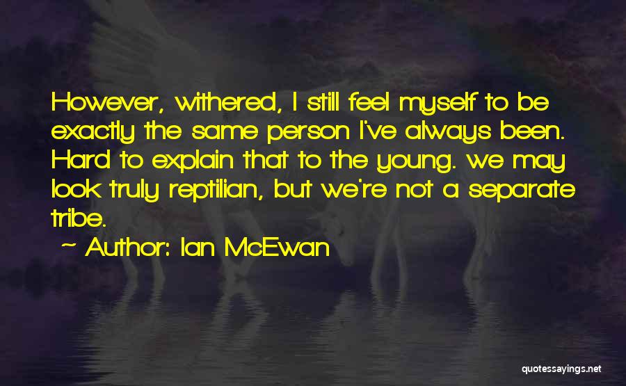 Ian McEwan Quotes: However, Withered, I Still Feel Myself To Be Exactly The Same Person I've Always Been. Hard To Explain That To