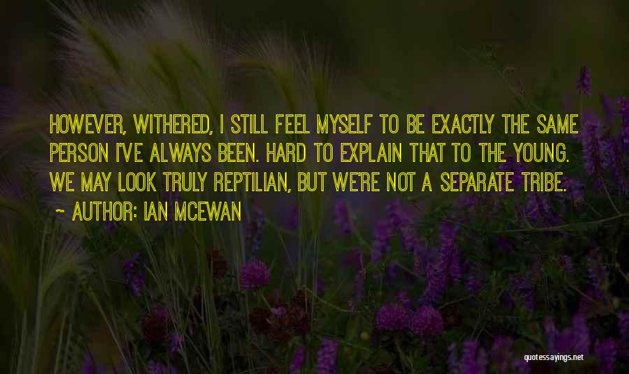 Ian McEwan Quotes: However, Withered, I Still Feel Myself To Be Exactly The Same Person I've Always Been. Hard To Explain That To